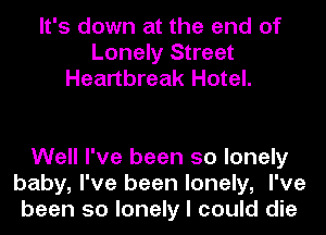 It's down at the end of
Lonely Street
Heartbreak Hotel.

Well I've been so lonely
baby, I've been lonely, I've
been so lonely I could die