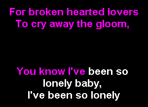 For broken hearted lovers
To cry away the gloom,

You know I've been so
lonely baby,
I've been so lonely