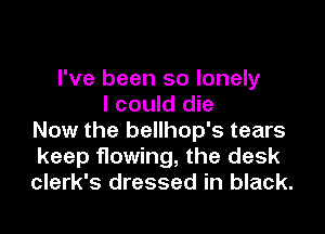 I've been so lonely
I could die

Now the bellhop's tears
keep flowing, the desk
clerk's dressed in black.