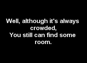 Well, although it's always
crowded,

You still can fund some
room.