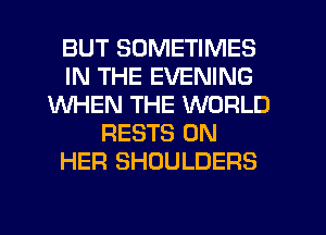 BUT SOMETIMES
IN THE EVENING
WHEN THE WORLD
RESTS ON
HER SHOULDERS