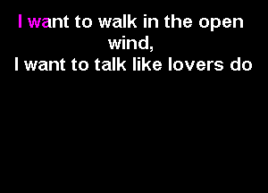 I want to walk in the open
wind,
I want to talk like lovers do