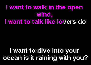 I want to walk in the open
wind,
I want to talk like lovers do

I want to dive into your
ocean is it raining with you?