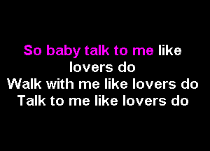 So baby talk to me like
lovers do

Walk with me like lovers do
Talk to me like lovers do