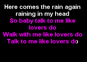 Here comes the rain again
raining in my head
So baby talk to me like
lovers do
Walk with me like lovers do
Talk to me like lovers do