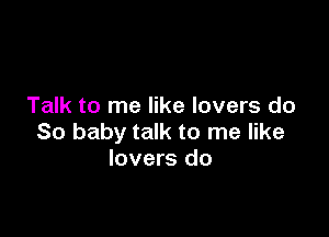 Talk to me like lovers do

So baby talk to me like
lovers do