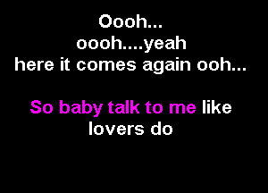 Oooh...
oooh....yeah
here it comes again ooh...

So baby talk to me like
lovers do