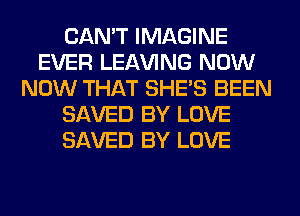 CAN'T IMAGINE
EVER LEAVING NOW
NOW THAT SHE'S BEEN
SAVED BY LOVE
SAVED BY LOVE