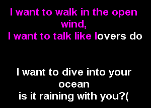 I want to walk in the open
wind,
I want to talk like lovers do

I want to dive into your
ocean
is it raining with you?(