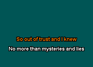 So out oftrust and I knew

No more than mysteries and lies