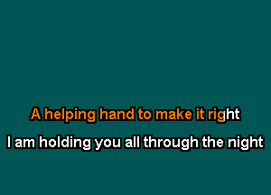 A helping hand to make it right

I am holding you all through the night