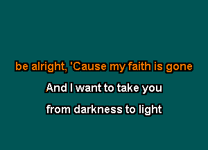 be alright, 'Cause my faith is gone

And I want to take you

from darkness to light
