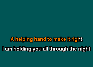 A helping hand to make it right

I am holding you all through the night