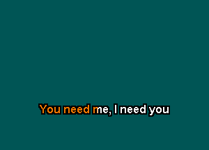 You need me, I need you