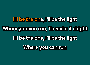 I'll be the one, I'll be the light

Where you can run, To make it alright

I'll be the one, I'll be the light

Where you can run