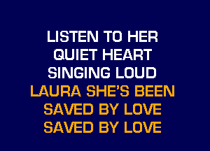 LISTEN TO HER
QUIET HEART
SINGING LOUD
LAURA SHE'S BEEN
SAVED BY LOVE
SAVED BY LOVE