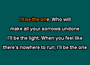 I'll be the one, Who will

make all your sorrows undone

I'll be the light, When you feel like

there's nowhere to run, I'll be the one