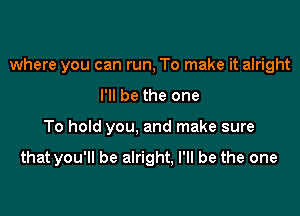 where you can run, To make it alright
I'll be the one

To hold you, and make sure

that you'll be alright, I'll be the one