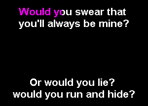 Would you swear that
you'll always be mine?

Or would you lie?
would you run and hide?