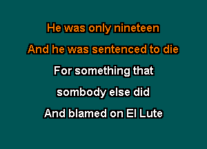He was only nineteen

And he was sentenced to die
For something that
sombody else did

And blamed on El Lute