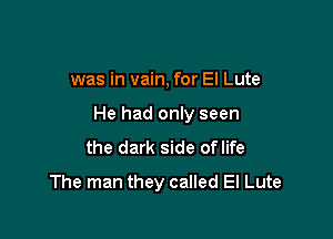 was in vain, for El Lute

He had only seen

the dark side oflife
The man they called El Lute