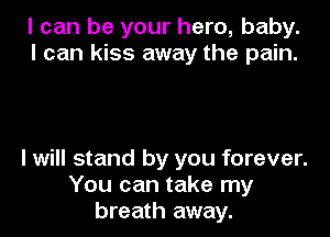 I can be your hero, baby.
I can kiss away the pain.

I will stand by you forever.
You can take my
breath away.