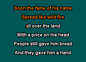 Soon the fame of his name
Spread like wild fire
all over the land

With a price on his head

People still gave him bread

And they gave him a hand I
