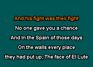 And his fight was their fight
No one gave you a chance
And In the Spain ofthose days
On the walls every place

they had put up, The face of El Lute