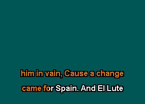 him in vain. Cause a change

came for Spain. And El Lute