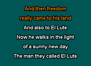 And then freedom
really came to his land

And also to El Lute

Now he walks in the light

of a sunny new day

The man they called El Lute