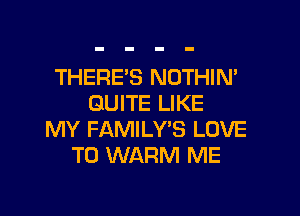 THERE'S NOTHIN'
QUITE LIKE

MY FAMILWS LOVE
TO WARM ME