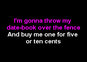 I'm gonna throw my
date-book over the fence

And buy me one for five
or ten cents