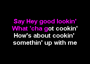 Say Hey good lookin'
What 'cha got cookin'

How's about cookin'
somethin' up with me