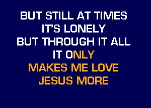 BUT STILL AT TIMES
ITS LONELY
BUT THROUGH IT ALL
IT ONLY
MAKES ME LOVE
JESUS MORE