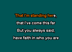 That I'm standing here,
that I've come this far

But you always said,

have faith in who you are