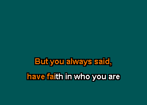 But you always said,

have faith in who you are