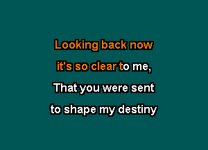 Looking back now
it's so clear to me,

That you were sent

to shape my destiny