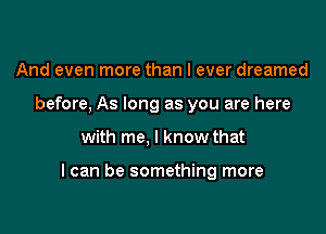 And even more than I ever dreamed
before, As long as you are here

with me, I know that

I can be something more