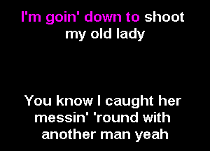 I'm goin' down to shoot
my old lady

You know I caught her
messin' 'round with
another man yeah