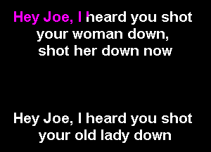 Hey Joe, I heard you shot
your woman down,
shot her down now

Hey Joe, I heard you shot
your old lady down