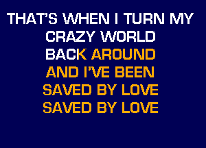 THAT'S WHEN I TURN MY
CRAZY WORLD
BACK AROUND
AND I'VE BEEN
SAVED BY LOVE
SAVED BY LOVE