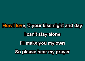 Howl love, 0 your kiss night and day
I can't stay alone

I'll make you my own

So please hear my prayer