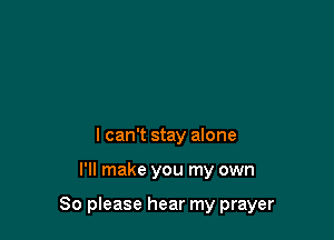 I can't stay alone

I'll make you my own

So please hear my prayer