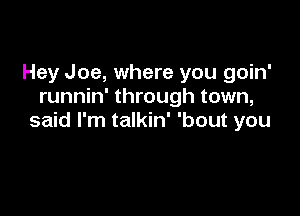 Hey Joe, where you goin'
runnin' through town,

said I'm talkin' 'bout you