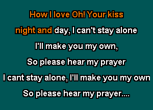 How I love 0h! Your kiss
night and day, I can't stay alone
I'll make you my own,
So please hear my prayer
I cant stay alone, I'll make you my own

So please hear my prayer....