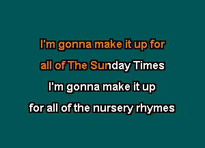 I'm gonna make it up for
all ofThe Sunday Times

I'm gonna make it up

for all of the nursery rhymes