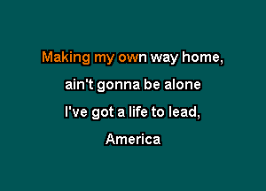 Making my own way home,

ain't gonna be alone

I've got a life to lead,

America
