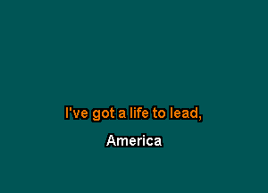 I've got a life to lead,

America