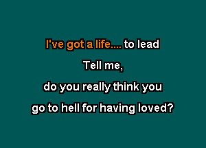 I've got a life.... to lead
Tell me,

do you really think you

go to hell for having loved?