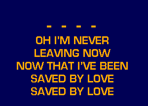 0H I'M NEVER
LEAVING NOW
NOW THAT I'VE BEEN
SAVED BY LOVE
SAVED BY LOVE